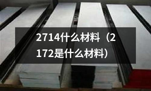 2714什么材料（2172是什么材料）