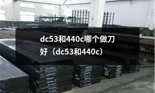 dc53和440c哪個做刀好（dc53和440c）
