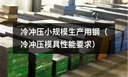 冷沖壓小規(guī)模生產(chǎn)用鋼(冷沖壓模具性能要求)