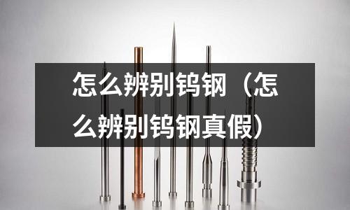 怎么辨別鎢鋼（怎么辨別鎢鋼真假）