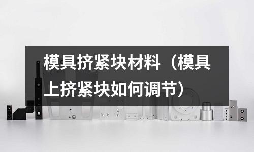 模具擠緊塊材料(模具上擠緊塊如何調節)