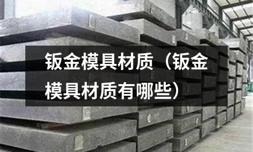 鈑金模具材質(zhì)（鈑金模具材質(zhì)有哪些）
