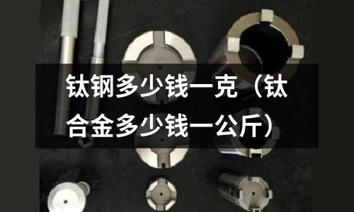 鈦鋼多少錢一克（鈦合金多少錢一公斤）