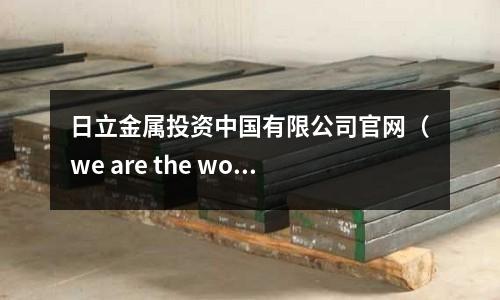 日立金屬投資中國(guó)有限公司官網(wǎng)（we are the world怎么唱）