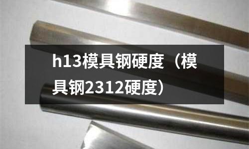 h13模具鋼硬度（模具鋼2312硬度）