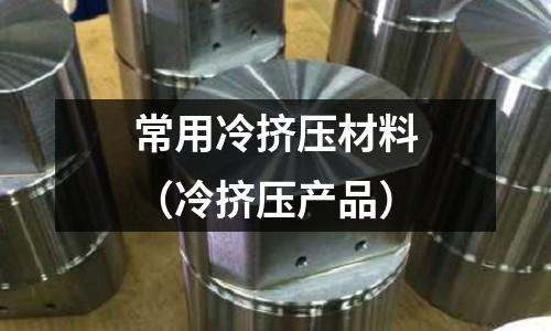 常用冷擠壓材料(冷擠壓產品)