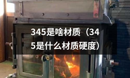 345是啥材質（345是什么材質硬度）
