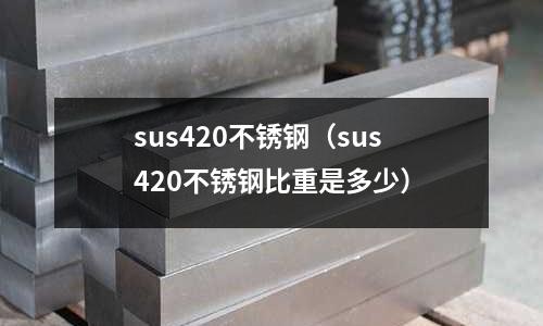 sus420不銹鋼(sus420不銹鋼比重是多少)