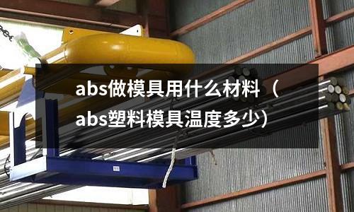 abs做模具用什么材料(abs塑料模具溫度多少)