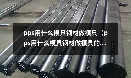 pps用什么模具鋼材做模具(pps用什么模具鋼材做模具的)