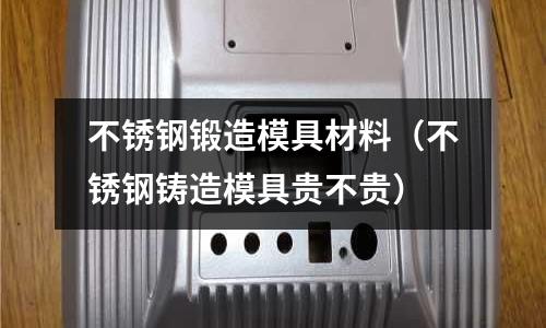 不銹鋼鍛造模具材料（不銹鋼鑄造模具貴不貴）