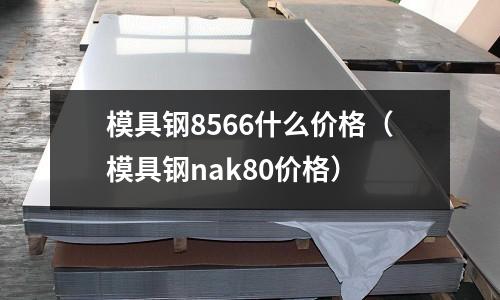 模具鋼8566什么價(jià)格(模具鋼nak80價(jià)格)