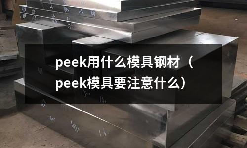 peek用什么模具鋼材(peek模具要注意什么)