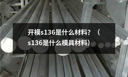開模s136是什么材料？（s136是什么模具材料）