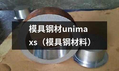 模具鋼材unimaxs(模具鋼材料)