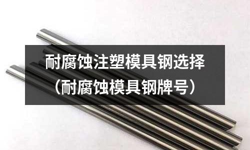 耐腐蝕注塑模具鋼選擇(耐腐蝕模具鋼牌號)