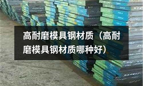高耐磨模具鋼材質(zhì)（高耐磨模具鋼材質(zhì)哪種好）