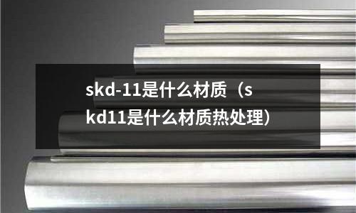 skd-11是什么材質(zhì)（skd11是什么材質(zhì)熱處理）