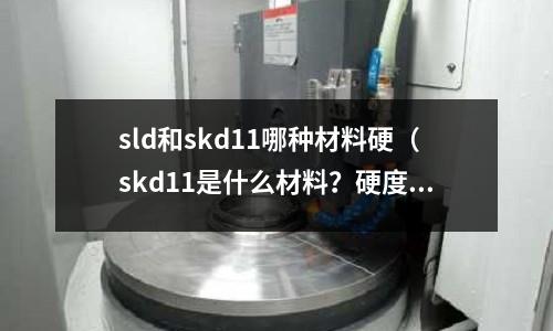 sld和skd11哪種材料硬（skd11是什么材料？硬度多少）