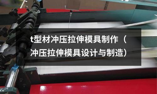 t型材沖壓拉伸模具制作(沖壓拉伸模具設計與制造)