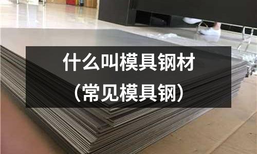 什么叫模具鋼材（常見模具鋼）