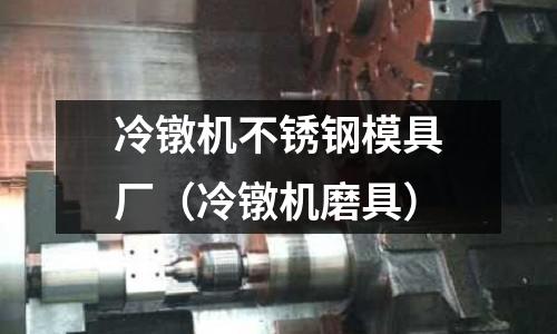 冷鐓機(jī)不銹鋼模具廠（冷鐓機(jī)磨具）
