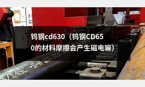 鎢鋼cd630（鎢鋼CD650的材料摩擦會產生磁電嘛）