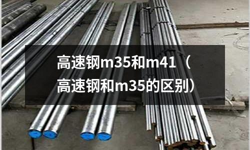 高速鋼m35和m41（高速鋼和m35的區別）
