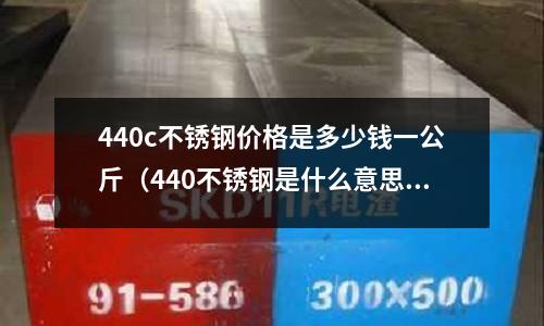 440c不銹鋼價格是多少錢一公斤(440不銹鋼是什么意思?)