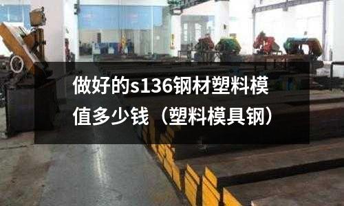 做好的s136鋼材塑料模值多少錢（塑料模具鋼）