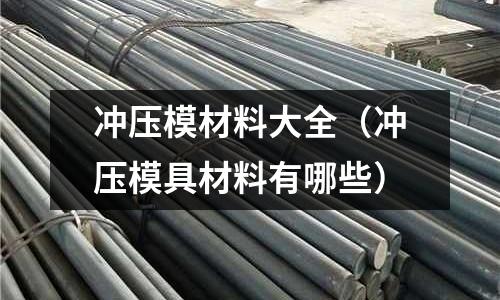 沖壓模材料大全（沖壓模具材料有哪些）