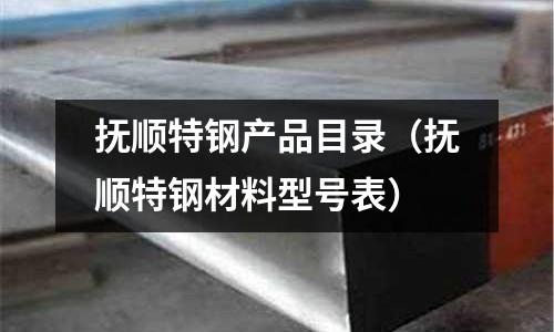 撫順特鋼產品目錄（撫順特鋼材料型號表）