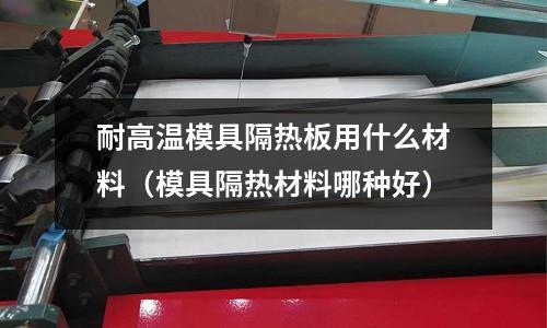 耐高溫模具隔熱板用什么材料（模具隔熱材料哪種好）