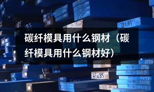 碳纖模具用什么鋼材（碳纖模具用什么鋼材好）