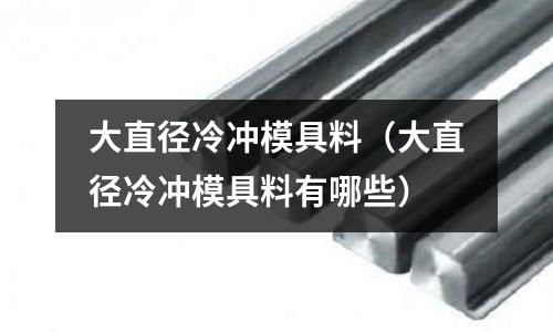大直徑冷沖模具料（大直徑冷沖模具料有哪些）