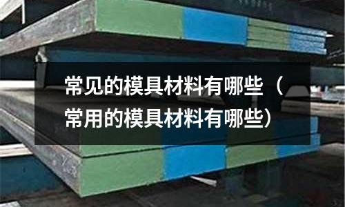 常見的模具材料有哪些（常用的模具材料有哪些）