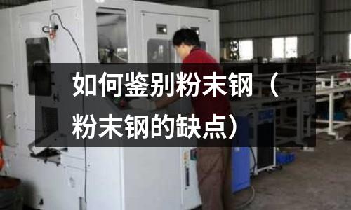 如何鑒別粉末鋼（粉末鋼的缺點(diǎn)）