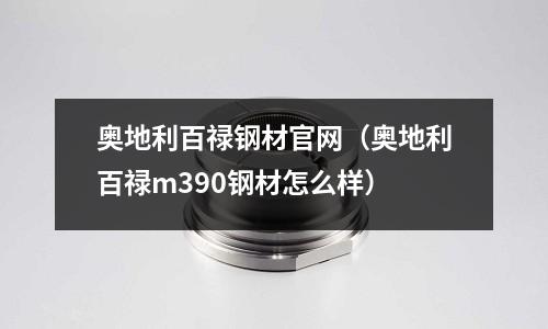 奧地利百祿鋼材官網（奧地利百祿m390鋼材怎么樣）
