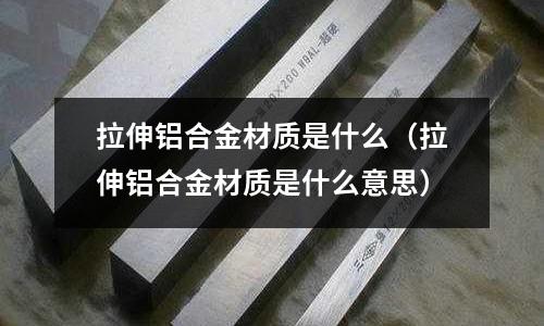 拉伸鋁合金材質(zhì)是什么（拉伸鋁合金材質(zhì)是什么意思）