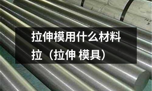 拉伸模用什么材料拉(拉伸 模具)