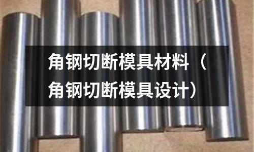 角鋼切斷模具材料(角鋼切斷模具設計)