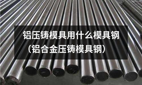 鋁壓鑄模具用什么模具鋼(鋁合金壓鑄模具鋼)