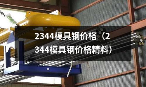 2344模具鋼價格(2344模具鋼價格精料)