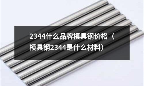 2344什么品牌模具鋼價格(模具鋼2344是什么材料)