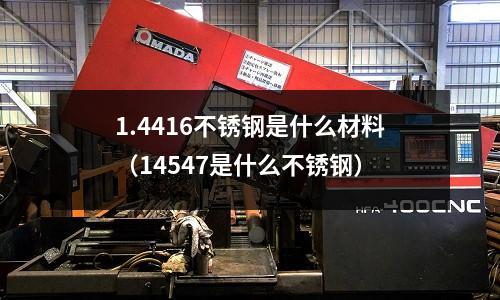 1.4416不銹鋼是什么材料(14547是什么不銹鋼)