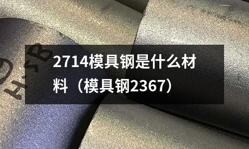 2714模具鋼是什么材料（模具鋼2367）