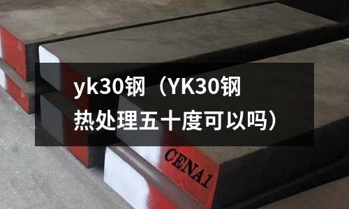 yk30鋼(YK30鋼熱處理五十度可以嗎)
