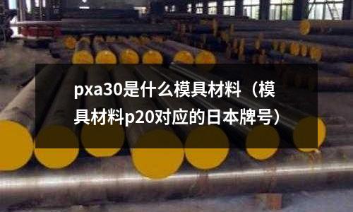 pxa30是什么模具材料（模具材料p20對應的日本牌號）