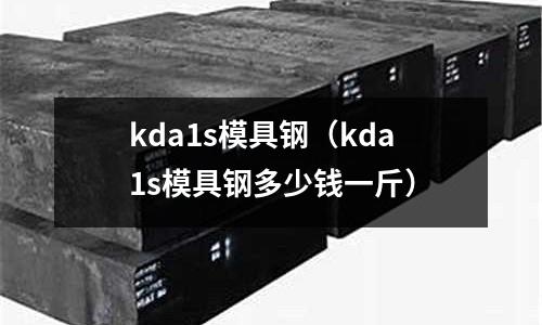 kda1s模具鋼(kda1s模具鋼多少錢一斤)