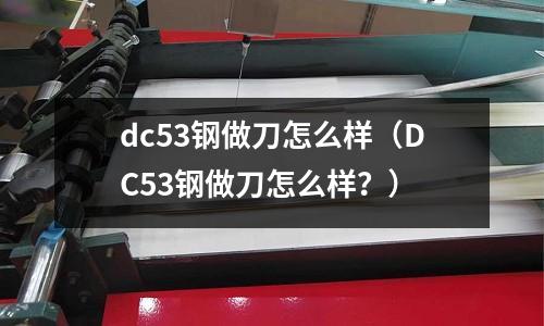 dc53鋼做刀怎么樣(DC53鋼做刀怎么樣?)